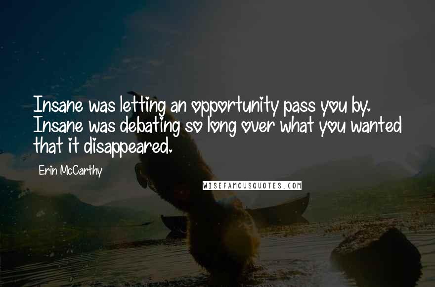 Erin McCarthy Quotes: Insane was letting an opportunity pass you by. Insane was debating so long over what you wanted that it disappeared.