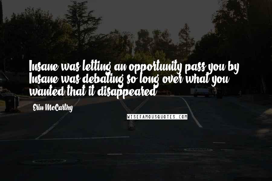 Erin McCarthy Quotes: Insane was letting an opportunity pass you by. Insane was debating so long over what you wanted that it disappeared.