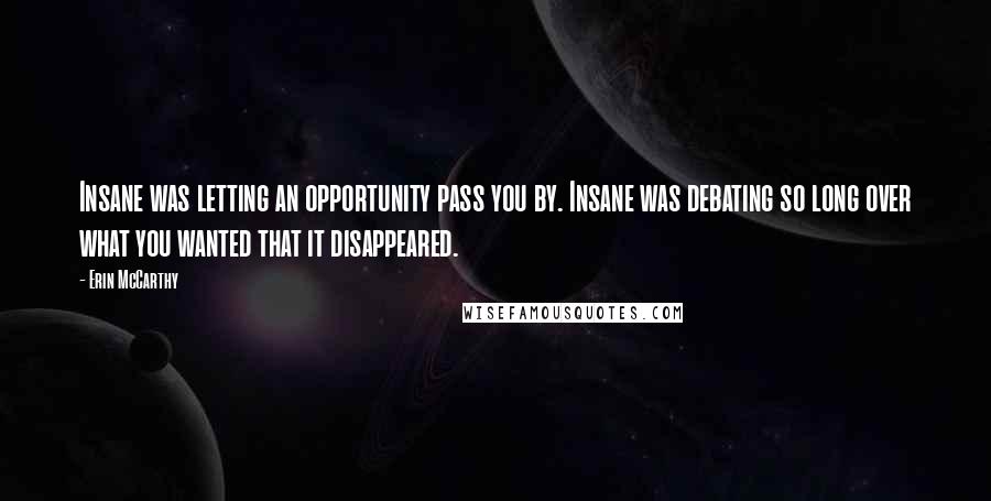 Erin McCarthy Quotes: Insane was letting an opportunity pass you by. Insane was debating so long over what you wanted that it disappeared.