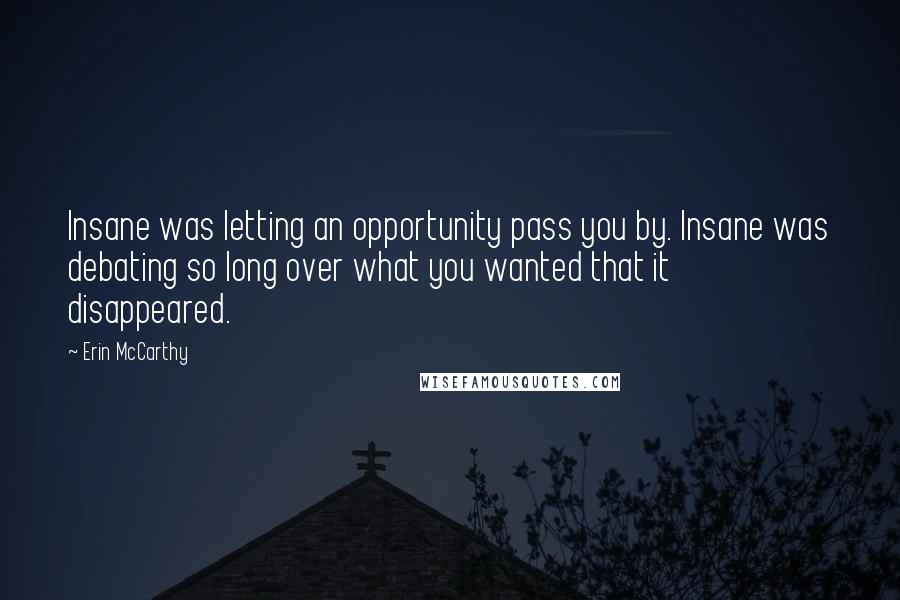 Erin McCarthy Quotes: Insane was letting an opportunity pass you by. Insane was debating so long over what you wanted that it disappeared.