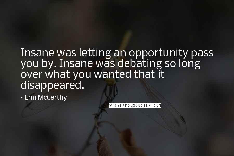 Erin McCarthy Quotes: Insane was letting an opportunity pass you by. Insane was debating so long over what you wanted that it disappeared.