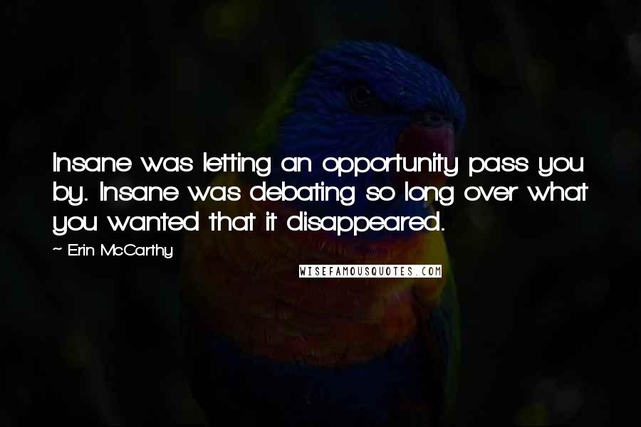Erin McCarthy Quotes: Insane was letting an opportunity pass you by. Insane was debating so long over what you wanted that it disappeared.