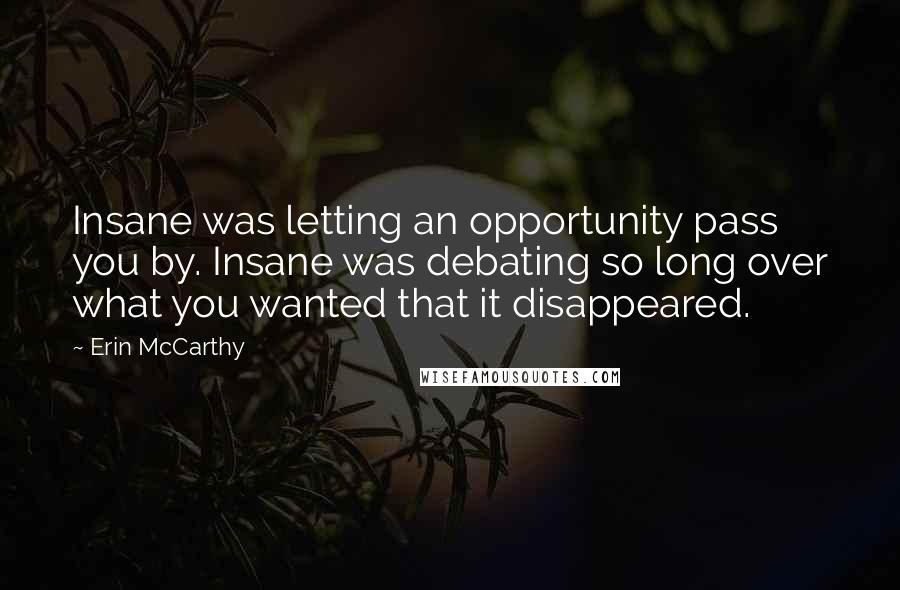 Erin McCarthy Quotes: Insane was letting an opportunity pass you by. Insane was debating so long over what you wanted that it disappeared.