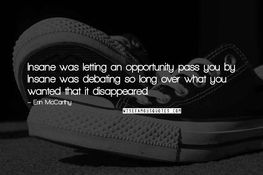 Erin McCarthy Quotes: Insane was letting an opportunity pass you by. Insane was debating so long over what you wanted that it disappeared.