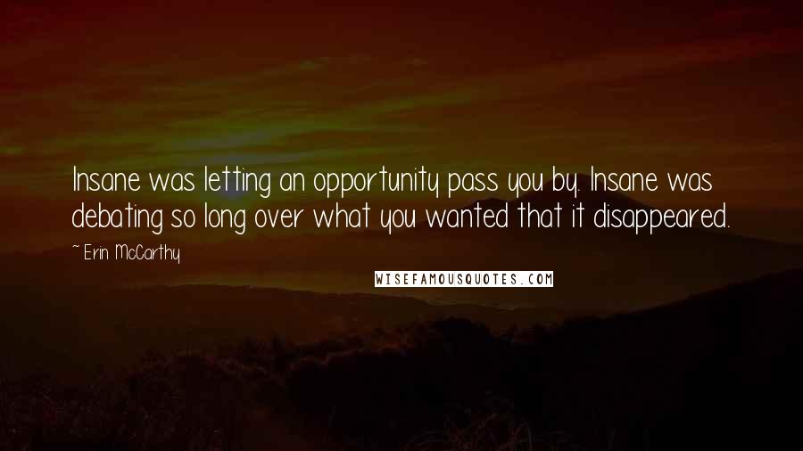 Erin McCarthy Quotes: Insane was letting an opportunity pass you by. Insane was debating so long over what you wanted that it disappeared.