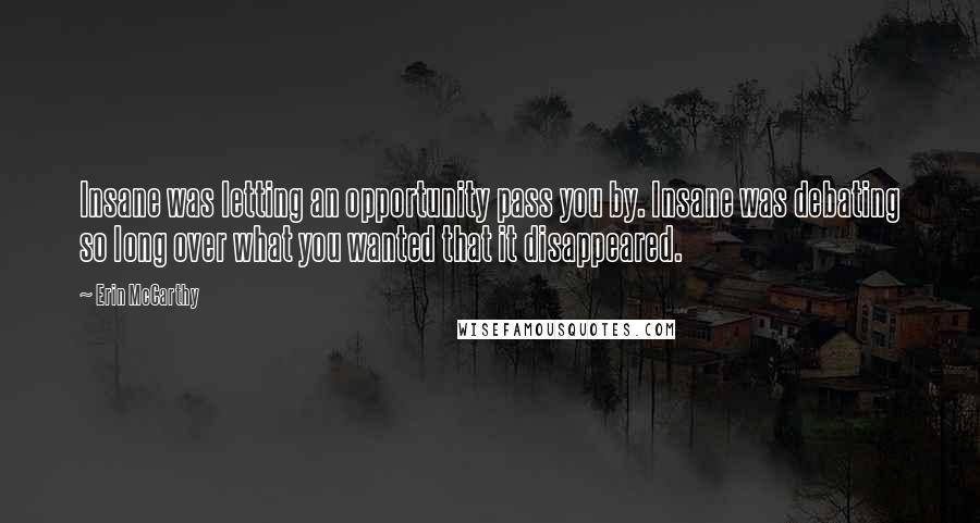 Erin McCarthy Quotes: Insane was letting an opportunity pass you by. Insane was debating so long over what you wanted that it disappeared.