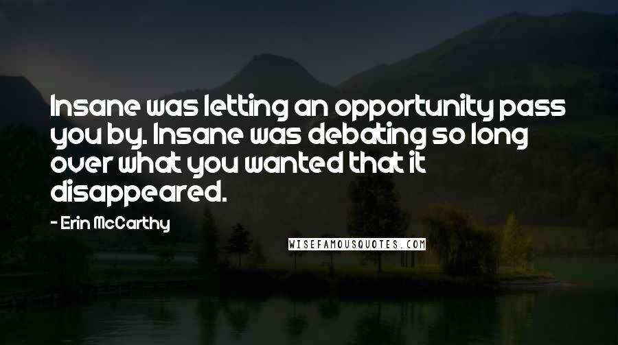 Erin McCarthy Quotes: Insane was letting an opportunity pass you by. Insane was debating so long over what you wanted that it disappeared.