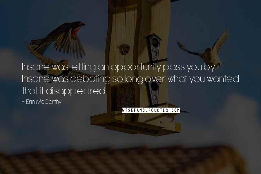 Erin McCarthy Quotes: Insane was letting an opportunity pass you by. Insane was debating so long over what you wanted that it disappeared.