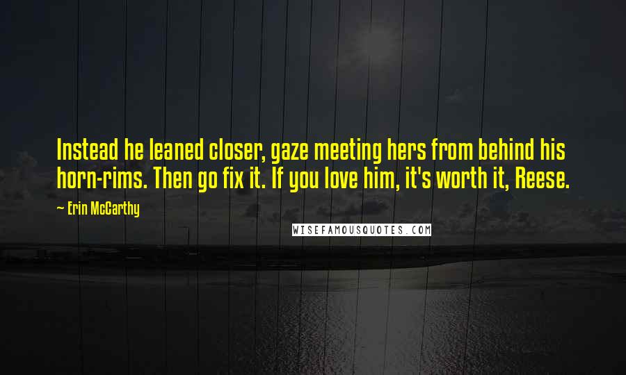 Erin McCarthy Quotes: Instead he leaned closer, gaze meeting hers from behind his horn-rims. Then go fix it. If you love him, it's worth it, Reese.