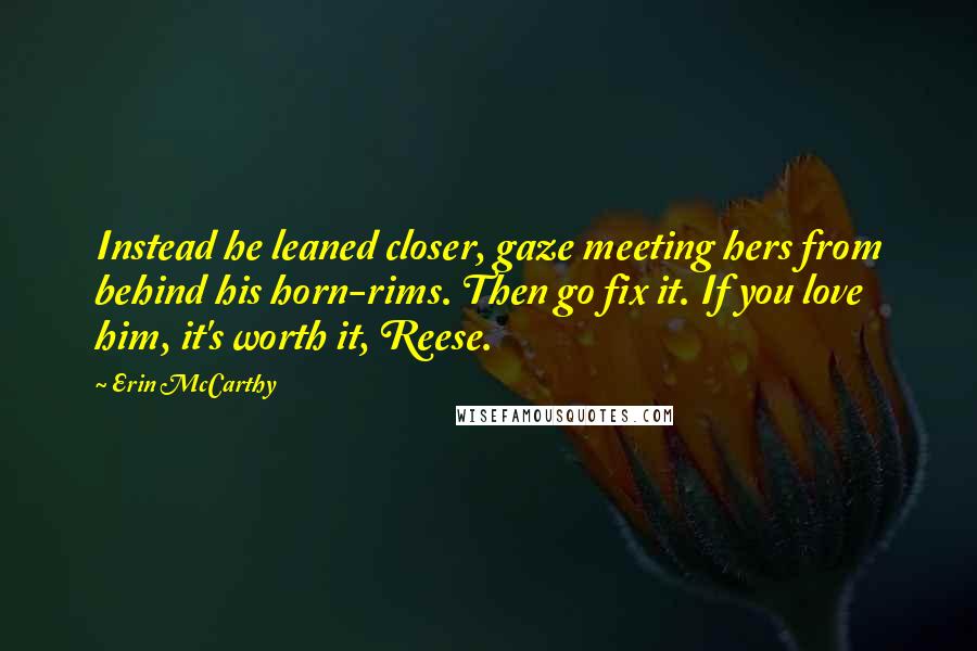 Erin McCarthy Quotes: Instead he leaned closer, gaze meeting hers from behind his horn-rims. Then go fix it. If you love him, it's worth it, Reese.