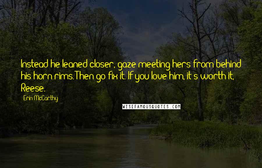 Erin McCarthy Quotes: Instead he leaned closer, gaze meeting hers from behind his horn-rims. Then go fix it. If you love him, it's worth it, Reese.