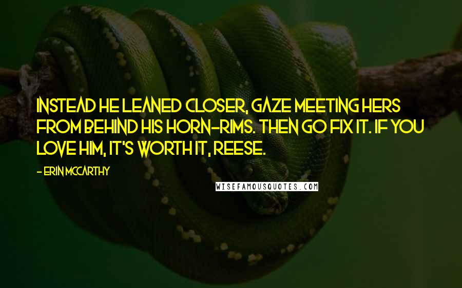 Erin McCarthy Quotes: Instead he leaned closer, gaze meeting hers from behind his horn-rims. Then go fix it. If you love him, it's worth it, Reese.