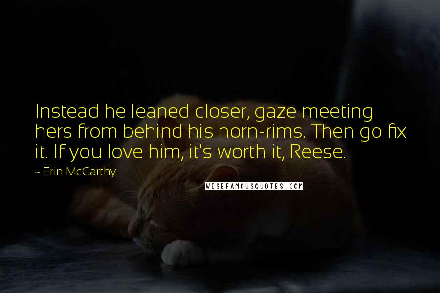 Erin McCarthy Quotes: Instead he leaned closer, gaze meeting hers from behind his horn-rims. Then go fix it. If you love him, it's worth it, Reese.