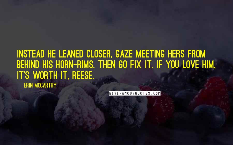 Erin McCarthy Quotes: Instead he leaned closer, gaze meeting hers from behind his horn-rims. Then go fix it. If you love him, it's worth it, Reese.