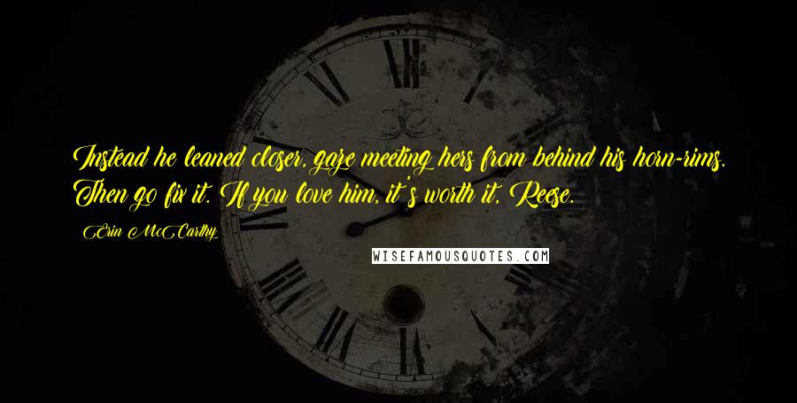 Erin McCarthy Quotes: Instead he leaned closer, gaze meeting hers from behind his horn-rims. Then go fix it. If you love him, it's worth it, Reese.