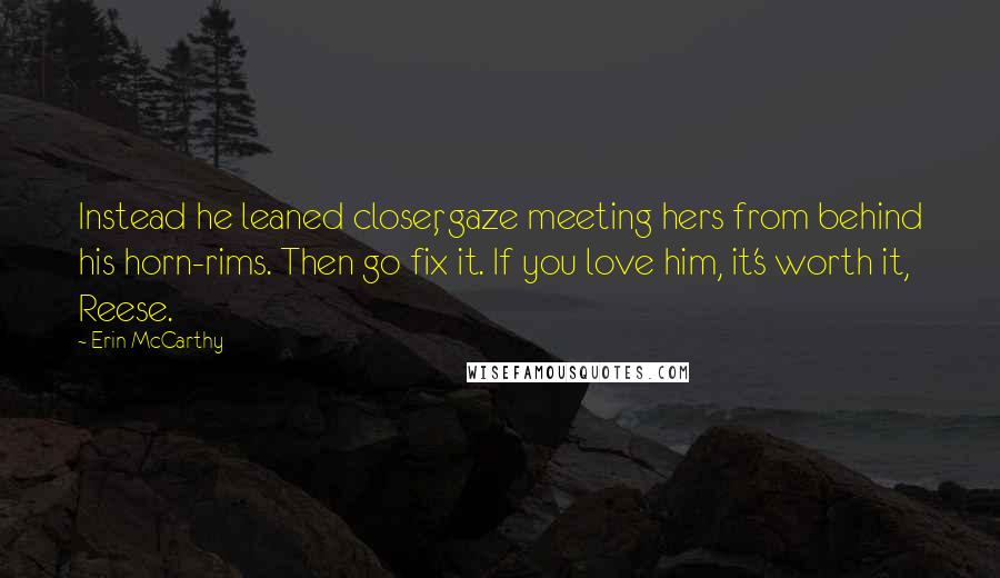 Erin McCarthy Quotes: Instead he leaned closer, gaze meeting hers from behind his horn-rims. Then go fix it. If you love him, it's worth it, Reese.