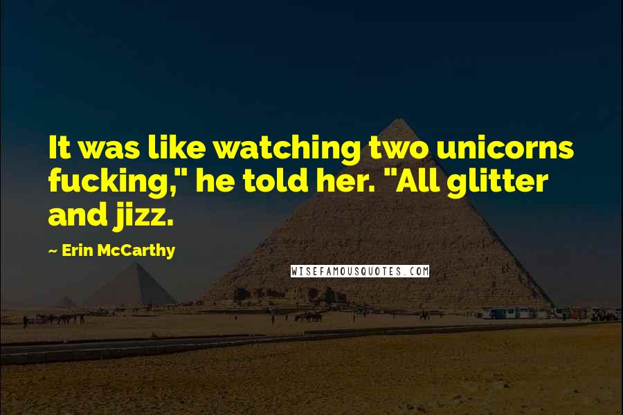 Erin McCarthy Quotes: It was like watching two unicorns fucking," he told her. "All glitter and jizz.