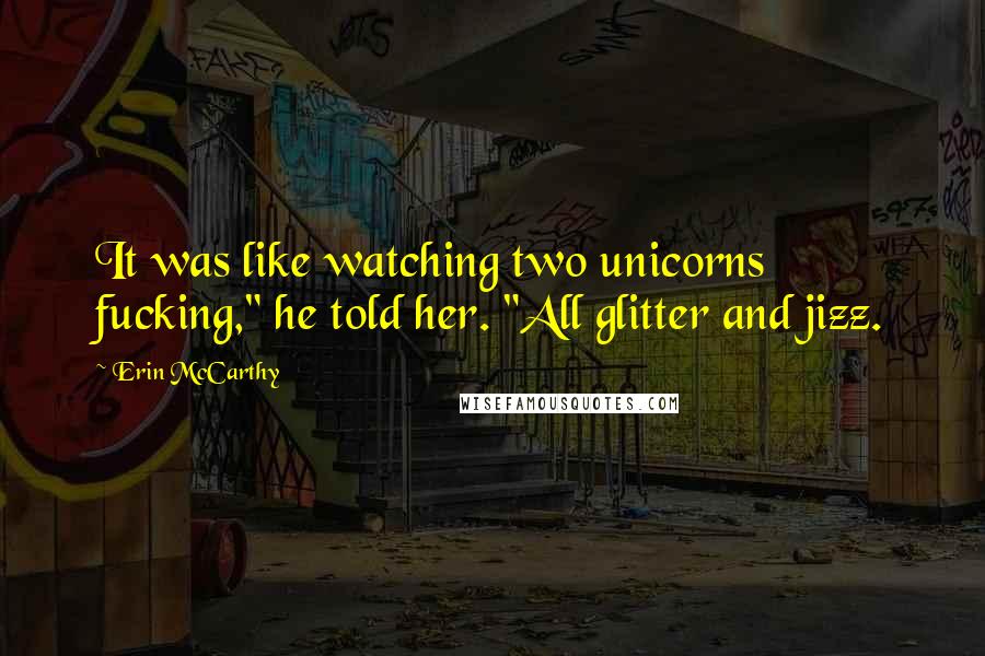 Erin McCarthy Quotes: It was like watching two unicorns fucking," he told her. "All glitter and jizz.