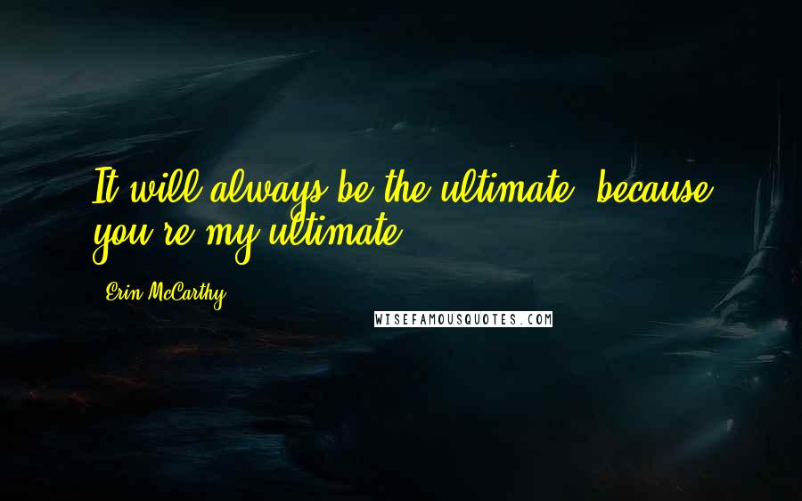 Erin McCarthy Quotes: It will always be the ultimate, because you're my ultimate.