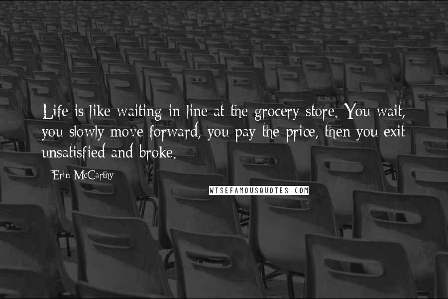 Erin McCarthy Quotes: Life is like waiting in line at the grocery store. You wait, you slowly move forward, you pay the price, then you exit unsatisfied and broke.