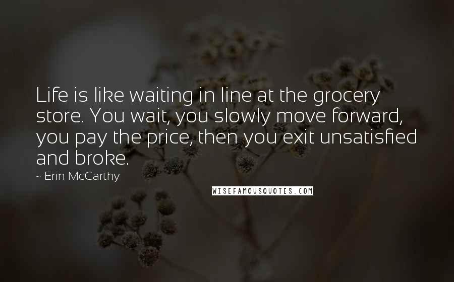 Erin McCarthy Quotes: Life is like waiting in line at the grocery store. You wait, you slowly move forward, you pay the price, then you exit unsatisfied and broke.