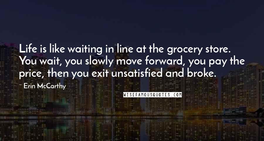 Erin McCarthy Quotes: Life is like waiting in line at the grocery store. You wait, you slowly move forward, you pay the price, then you exit unsatisfied and broke.