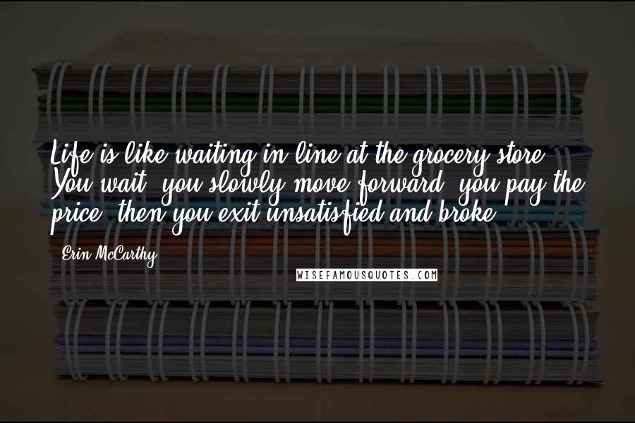 Erin McCarthy Quotes: Life is like waiting in line at the grocery store. You wait, you slowly move forward, you pay the price, then you exit unsatisfied and broke.