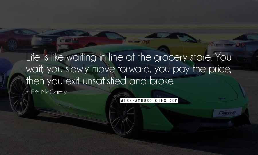 Erin McCarthy Quotes: Life is like waiting in line at the grocery store. You wait, you slowly move forward, you pay the price, then you exit unsatisfied and broke.