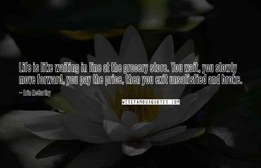 Erin McCarthy Quotes: Life is like waiting in line at the grocery store. You wait, you slowly move forward, you pay the price, then you exit unsatisfied and broke.
