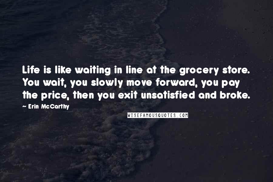 Erin McCarthy Quotes: Life is like waiting in line at the grocery store. You wait, you slowly move forward, you pay the price, then you exit unsatisfied and broke.