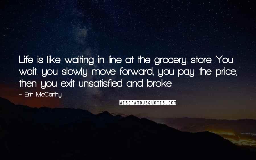 Erin McCarthy Quotes: Life is like waiting in line at the grocery store. You wait, you slowly move forward, you pay the price, then you exit unsatisfied and broke.