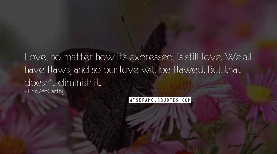 Erin McCarthy Quotes: Love, no matter how it's expressed, is still love. We all have flaws, and so our love will be flawed. But that doesn't diminish it.