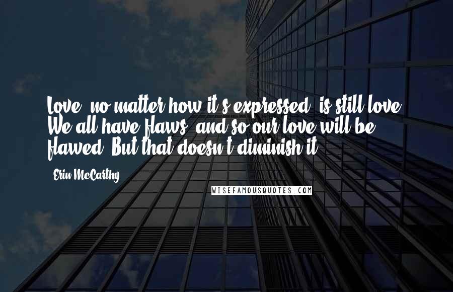 Erin McCarthy Quotes: Love, no matter how it's expressed, is still love. We all have flaws, and so our love will be flawed. But that doesn't diminish it.