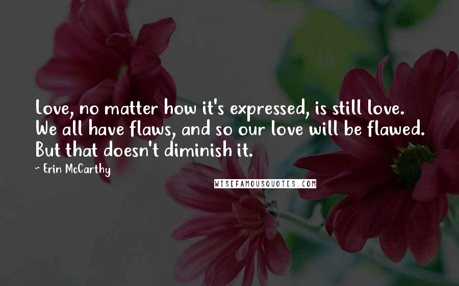 Erin McCarthy Quotes: Love, no matter how it's expressed, is still love. We all have flaws, and so our love will be flawed. But that doesn't diminish it.