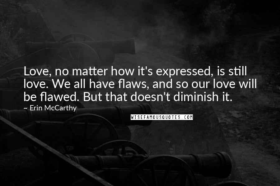 Erin McCarthy Quotes: Love, no matter how it's expressed, is still love. We all have flaws, and so our love will be flawed. But that doesn't diminish it.