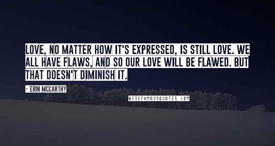 Erin McCarthy Quotes: Love, no matter how it's expressed, is still love. We all have flaws, and so our love will be flawed. But that doesn't diminish it.