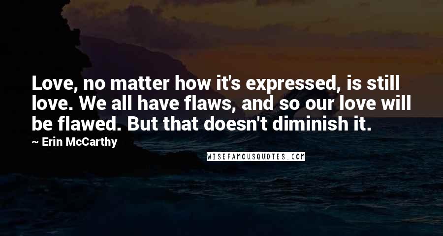 Erin McCarthy Quotes: Love, no matter how it's expressed, is still love. We all have flaws, and so our love will be flawed. But that doesn't diminish it.