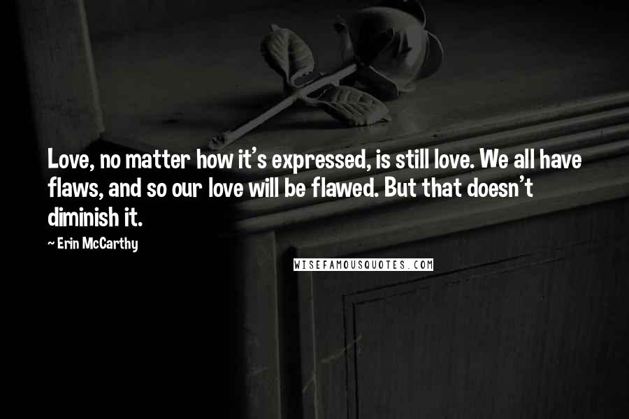 Erin McCarthy Quotes: Love, no matter how it's expressed, is still love. We all have flaws, and so our love will be flawed. But that doesn't diminish it.