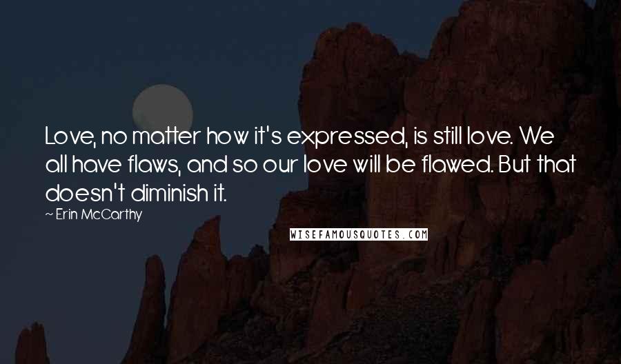 Erin McCarthy Quotes: Love, no matter how it's expressed, is still love. We all have flaws, and so our love will be flawed. But that doesn't diminish it.