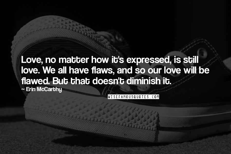 Erin McCarthy Quotes: Love, no matter how it's expressed, is still love. We all have flaws, and so our love will be flawed. But that doesn't diminish it.