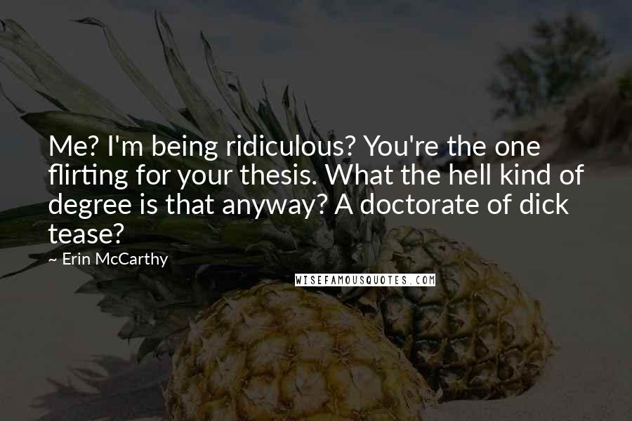 Erin McCarthy Quotes: Me? I'm being ridiculous? You're the one flirting for your thesis. What the hell kind of degree is that anyway? A doctorate of dick tease?