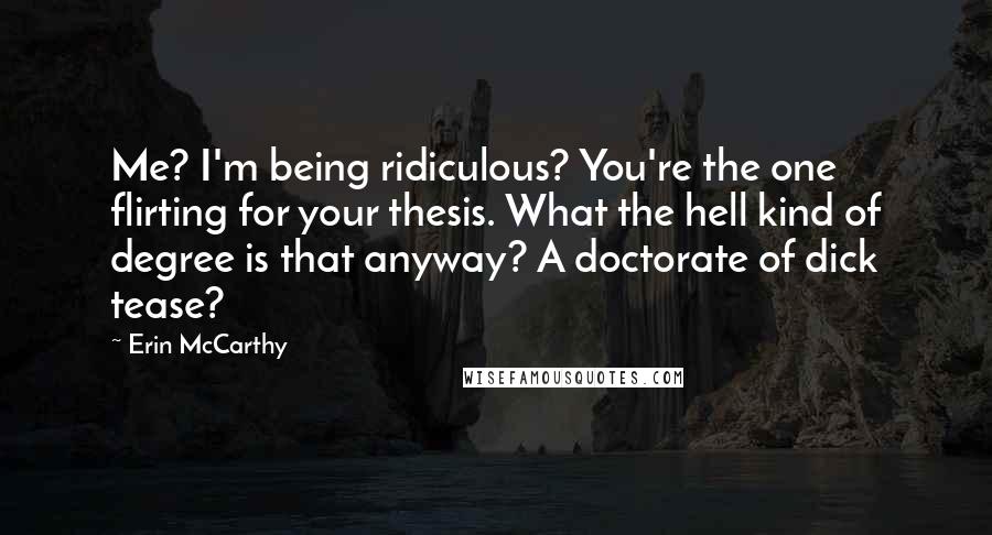 Erin McCarthy Quotes: Me? I'm being ridiculous? You're the one flirting for your thesis. What the hell kind of degree is that anyway? A doctorate of dick tease?