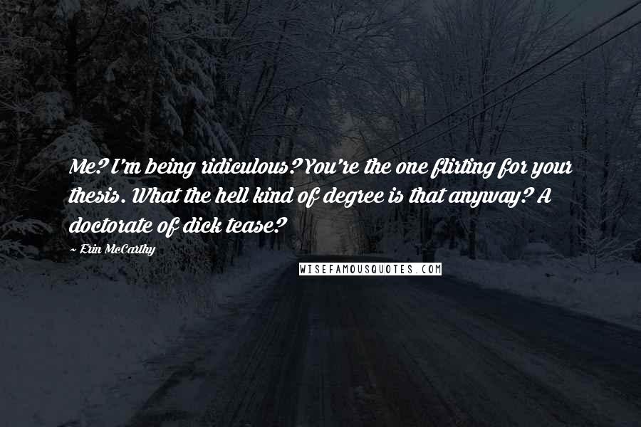 Erin McCarthy Quotes: Me? I'm being ridiculous? You're the one flirting for your thesis. What the hell kind of degree is that anyway? A doctorate of dick tease?