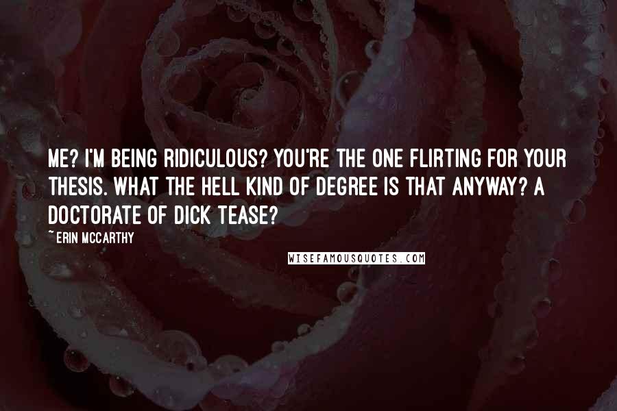 Erin McCarthy Quotes: Me? I'm being ridiculous? You're the one flirting for your thesis. What the hell kind of degree is that anyway? A doctorate of dick tease?