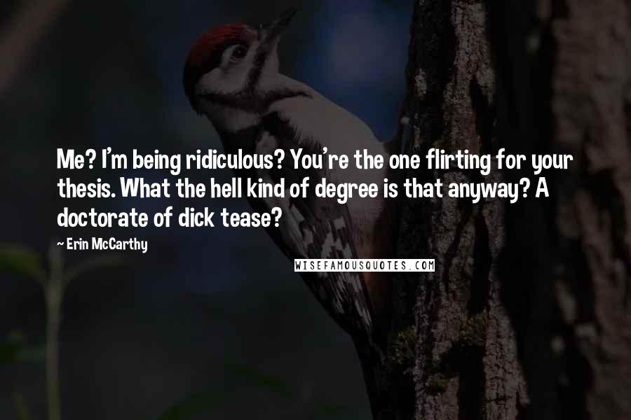 Erin McCarthy Quotes: Me? I'm being ridiculous? You're the one flirting for your thesis. What the hell kind of degree is that anyway? A doctorate of dick tease?