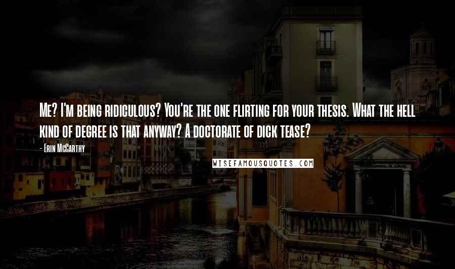 Erin McCarthy Quotes: Me? I'm being ridiculous? You're the one flirting for your thesis. What the hell kind of degree is that anyway? A doctorate of dick tease?