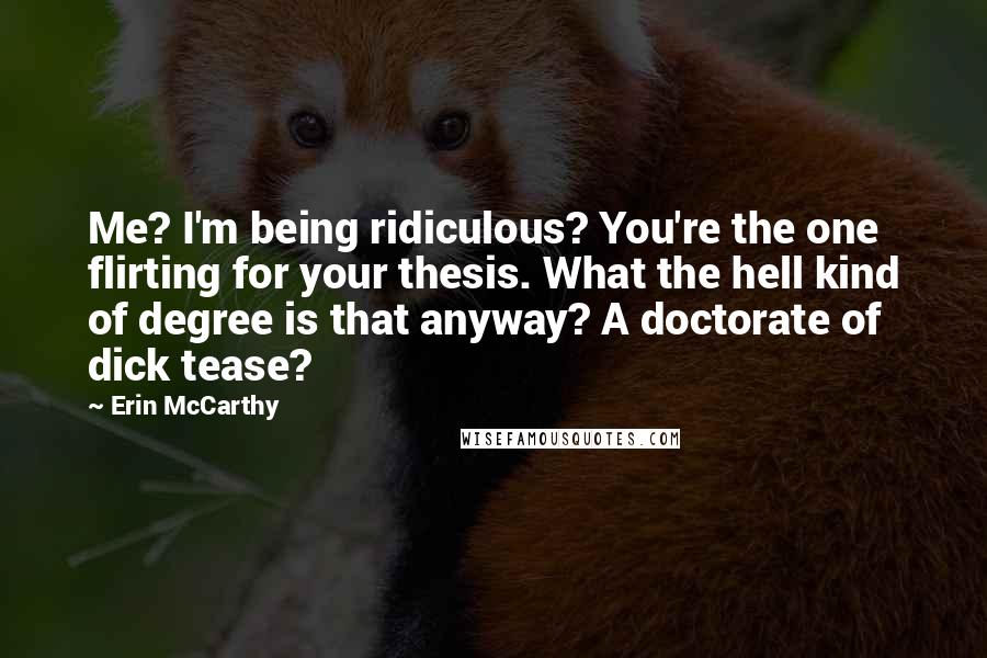 Erin McCarthy Quotes: Me? I'm being ridiculous? You're the one flirting for your thesis. What the hell kind of degree is that anyway? A doctorate of dick tease?