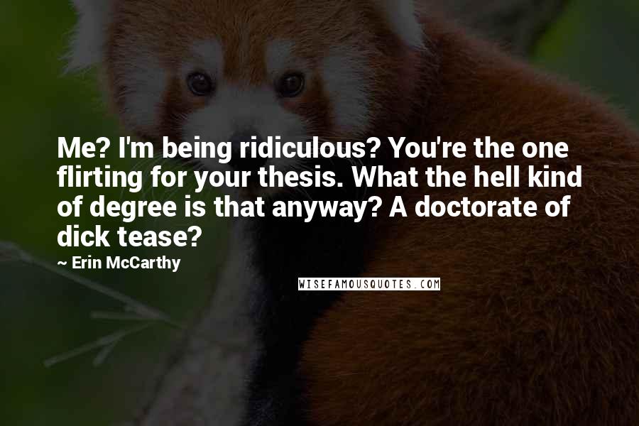 Erin McCarthy Quotes: Me? I'm being ridiculous? You're the one flirting for your thesis. What the hell kind of degree is that anyway? A doctorate of dick tease?
