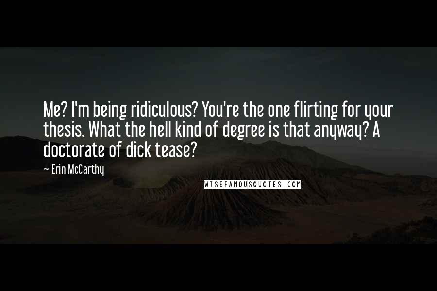 Erin McCarthy Quotes: Me? I'm being ridiculous? You're the one flirting for your thesis. What the hell kind of degree is that anyway? A doctorate of dick tease?