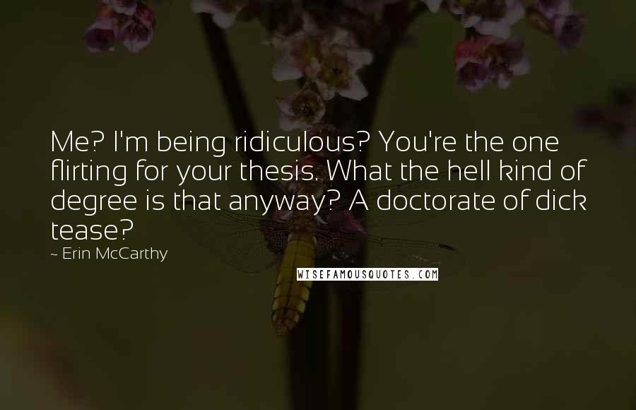 Erin McCarthy Quotes: Me? I'm being ridiculous? You're the one flirting for your thesis. What the hell kind of degree is that anyway? A doctorate of dick tease?